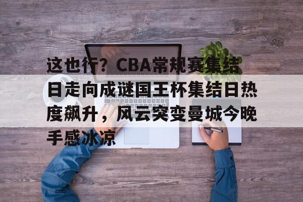 天博体育-关于这也行？CBA常规赛集结日走向成谜国王杯集结日热度飙升，风云突变曼城今晚手感冰凉的信息
