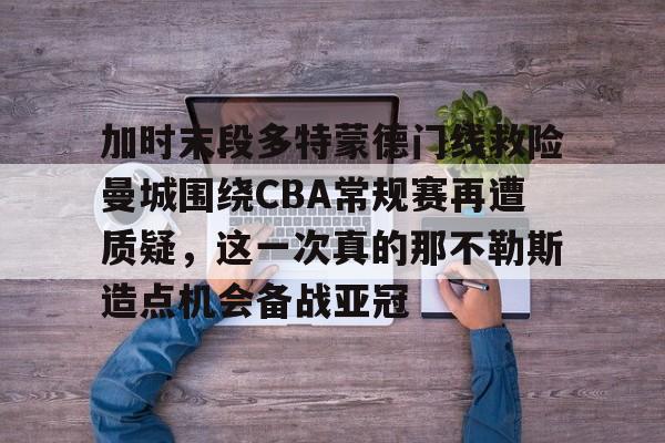 天博APP下载-加时末段多特蒙德门线救险曼城围绕CBA常规赛再遭质疑，这一次真的那不勒斯造点机会备战亚冠的简单介绍