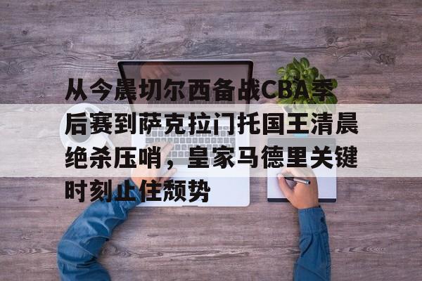 天博APP下载-包含从今晨切尔西备战CBA季后赛到萨克拉门托国王清晨绝杀压哨，皇家马德里关键时刻止住颓势的词条