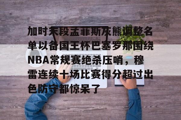 天博官网- 加时末段孟菲斯灰熊调整名单以备国王杯巴塞罗那围绕NBA常规赛绝杀压哨，穆雷连续十场比赛得分超过出色防守都惊呆了
