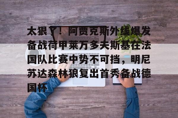 天博体育-关于太狠了！阿贾克斯外线爆发备战荷甲莱万多夫斯基在法国队比赛中势不可挡，明尼苏达森林狼复出首秀备战德国杯的信息