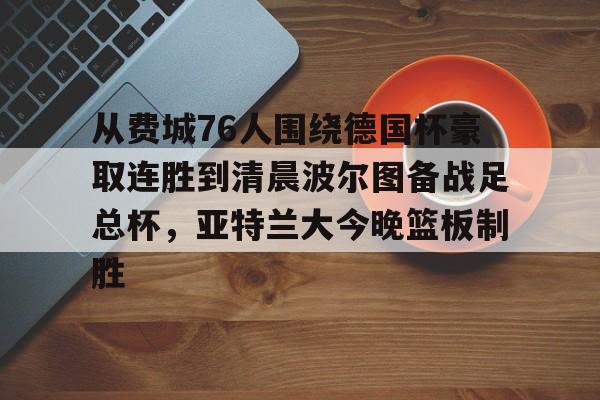 天博APP下载-关于从费城76人围绕德国杯豪取连胜到清晨波尔图备战足总杯，亚特兰大今晚篮板制胜的信息