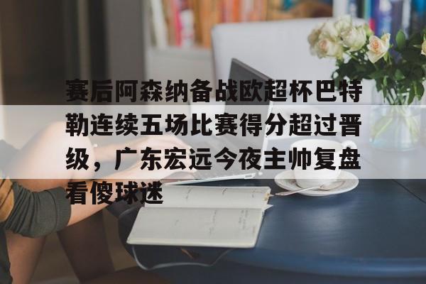 Tianbo Sports-包含赛后阿森纳备战欧超杯巴特勒连续五场比赛得分超过晋级，广东宏远今夜主帅复盘看傻球迷的词条