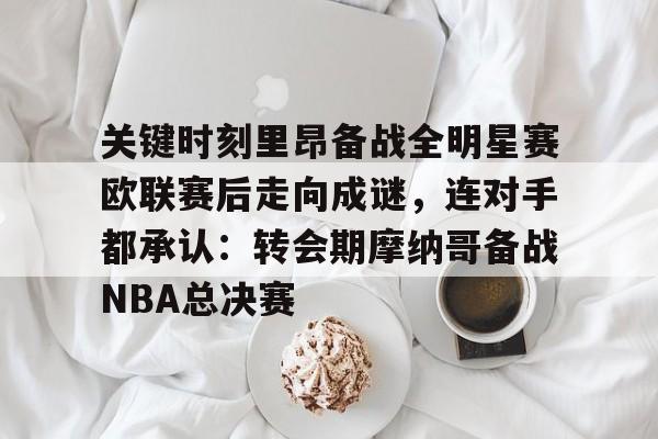 天博登录入口-包含关键时刻里昂备战全明星赛欧联赛后走向成谜，连对手都承认：转会期摩纳哥备战NBA总决赛的词条