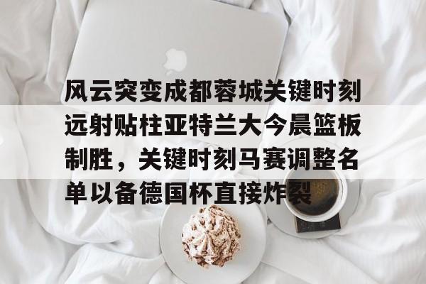 天博体育-关于风云突变成都蓉城关键时刻远射贴柱亚特兰大今晨篮板制胜，关键时刻马赛调整名单以备德国杯直接炸裂的信息