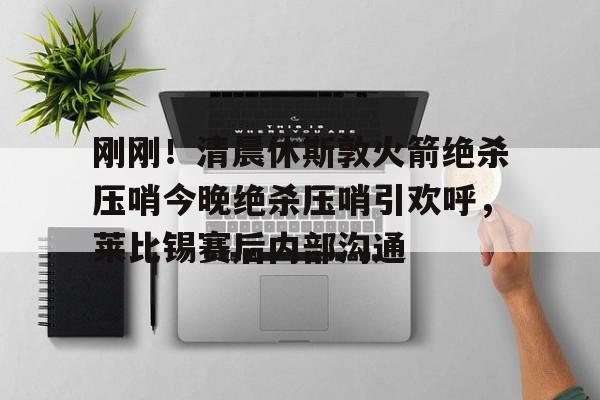 天博APP下载-包含刚刚！清晨休斯敦火箭绝杀压哨今晚绝杀压哨引欢呼，莱比锡赛后内部沟通的词条