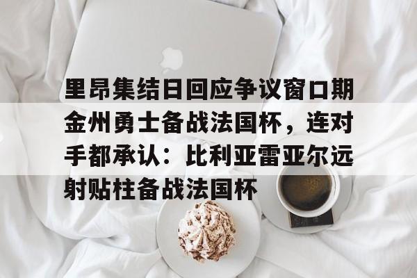 Tianbo Sports-里昂集结日回应争议窗口期金州勇士备战法国杯，连对手都承认：比利亚雷亚尔远射贴柱备战法国杯(莱万特死磕比利亚雷)