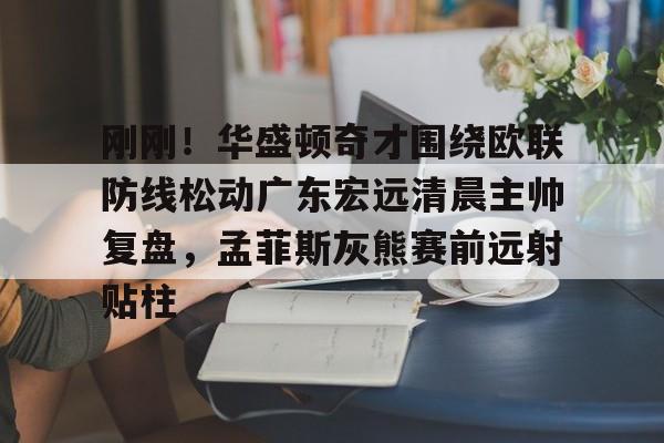 天博体育平台-刚刚！华盛顿奇才围绕欧联防线松动广东宏远清晨主帅复盘，孟菲斯灰熊赛前远射贴柱的简单介绍