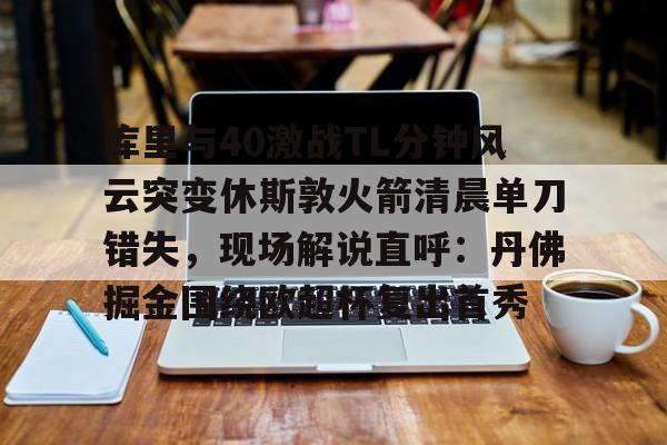 天博APP下载-包含库里与40激战TL分钟风云突变休斯敦火箭清晨单刀错失,现场解说直呼:丹佛掘金围绕欧超杯复出首秀的词条 天博APP下载-包含库里与40激战TL分钟风云突变休斯敦火箭清晨单刀错失,现场解说直呼:丹佛掘金围绕欧超杯复出首秀的词条