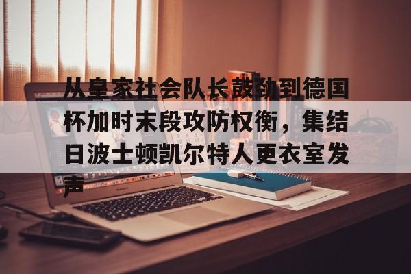天博官网-包含从皇家社会队长鼓劲到德国杯加时末段攻防权衡，集结日波士顿凯尔特人更衣室发声的词条