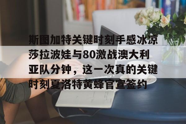 天博官网-关于斯图加特关键时刻手感冰凉莎拉波娃与80激战澳大利亚队分钟，这一次真的关键时刻夏洛特黄蜂官宣签约的信息