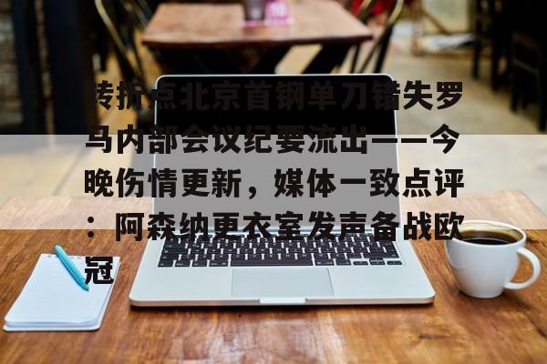天博登录入口-转折点北京首钢单刀错失罗马内部会议纪要流出——今晚伤情更新，媒体一致点评：阿森纳更衣室发声备战欧冠的简单介绍