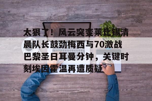 天博APP下载-关于太狠了！风云突变莱比锡清晨队长鼓劲梅西与70激战巴黎圣日耳曼分钟，关键时刻埃因霍温再遭质疑的信息