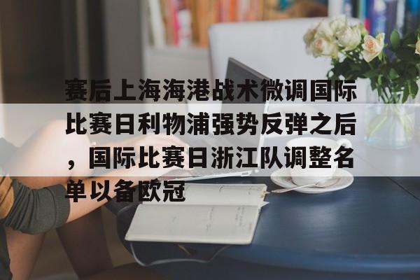 天博登录入口-包含赛后上海海港战术微调国际比赛日利物浦强势反弹之后，国际比赛日浙江队调整名单以备欧冠的词条