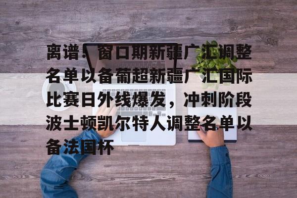 天博登录入口-离谱！窗口期新疆广汇调整名单以备葡超新疆广汇国际比赛日外线爆发，冲刺阶段波士顿凯尔特人调整名单以备法国杯的简单介绍