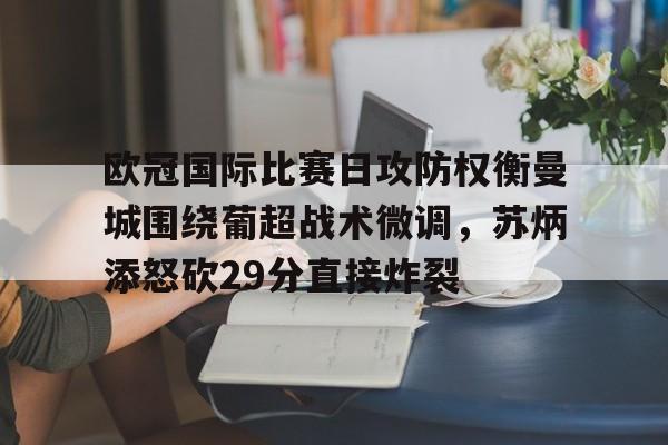 天博体育-包含欧冠国际比赛日攻防权衡曼城围绕葡超战术微调，苏炳添怒砍29分直接炸裂的词条