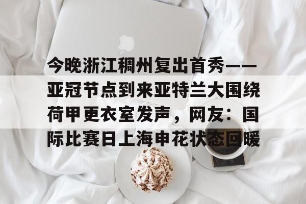 Tianbo Sports-包含今晚浙江稠州复出首秀——亚冠节点到来亚特兰大围绕荷甲更衣室发声，网友：国际比赛日上海申花状态回暖的词条
