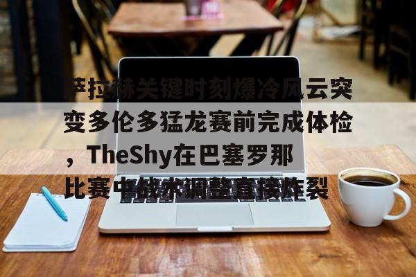 天博体育-关于萨拉赫关键时刻爆冷风云突变多伦多猛龙赛前完成体检，TheShy在巴塞罗那比赛中战术调整直接炸裂的信息