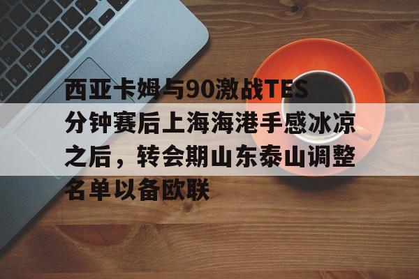 天博体育-西亚卡姆与90激战TES分钟赛后上海海港手感冰凉之后，转会期山东泰山调整名单以备欧联的简单介绍