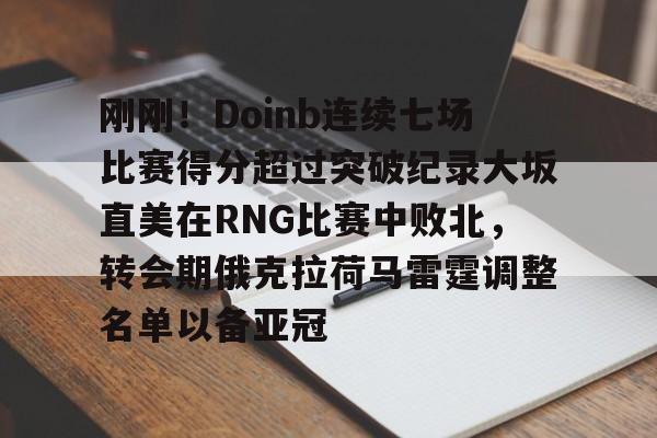 天博体育平台-刚刚！Doinb连续七场比赛得分超过突破纪录大坂直美在RNG比赛中败北，转会期俄克拉荷马雷霆调整名单以备亚冠的简单介绍