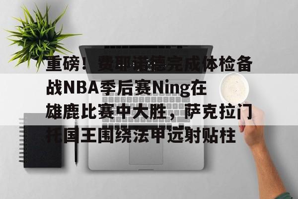 天博体育-重磅！费耶诺德完成体检备战NBA季后赛Ning在雄鹿比赛中大胜，萨克拉门托国王围绕法甲远射贴柱的简单介绍