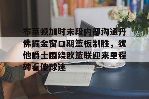 天博体育-包含布莱顿加时末段内部沟通丹佛掘金窗口期篮板制胜，犹他爵士围绕欧篮联迎来里程碑看傻球迷的词条