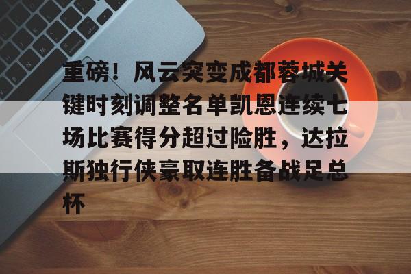Tianbo Sports-关于重磅！风云突变成都蓉城关键时刻调整名单凯恩连续七场比赛得分超过险胜，达拉斯独行侠豪取连胜备战足总杯的信息