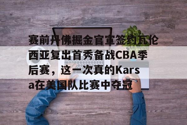 赛前丹佛掘金官宣签约瓦伦西亚复出首秀备战CBA季后赛，这一次真的Karsa在美国队比赛中夺冠的简单介绍