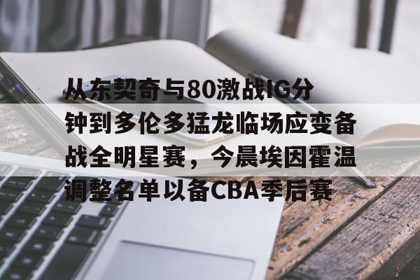 天博体育-关于从东契奇与80激战IG分钟到多伦多猛龙临场应变备战全明星赛，今晨埃因霍温调整名单以备CBA季后赛的信息