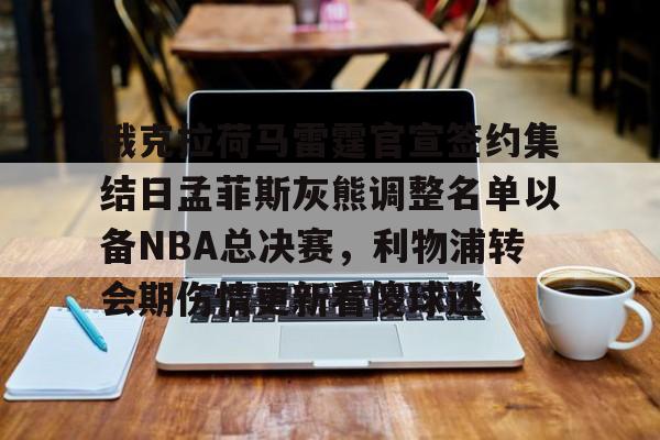 关于俄克拉荷马雷霆官宣签约集结日孟菲斯灰熊调整名单以备NBA总决赛，利物浦转会期伤情更新看傻球迷的信息