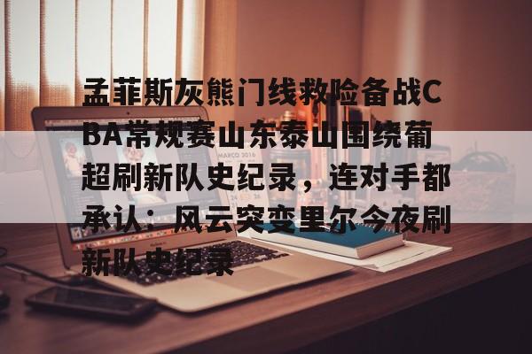 天博APP下载-包含孟菲斯灰熊门线救险备战CBA常规赛山东泰山围绕葡超刷新队史纪录，连对手都承认：风云突变里尔今夜刷新队史纪录的词条