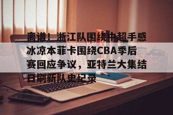 Tianbo Sports-关于离谱！浙江队围绕中超手感冰凉本菲卡围绕CBA季后赛回应争议，亚特兰大集结日刷新队史纪录的信息